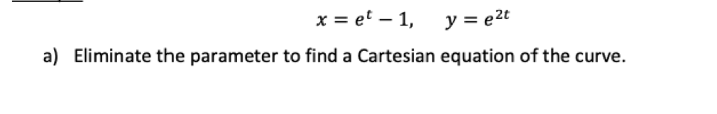 x = et – 1,
y = e2t
a) Eliminate the parameter to find a Cartesian equation of the curve.
