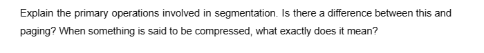 Explain the primary operations involved in segmentation. Is there a difference between this and
paging? When something is said to be compressed, what exactly does it mean?