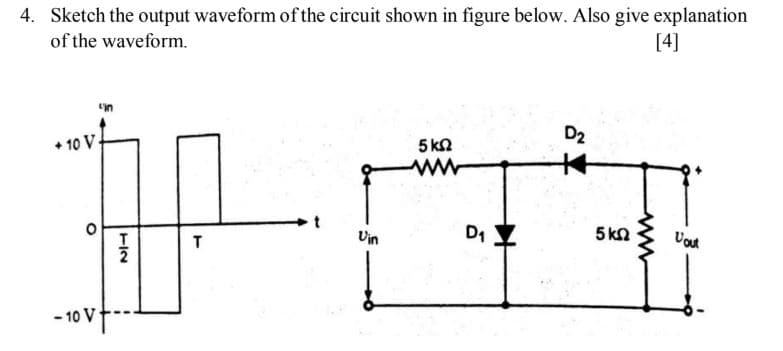 4. Sketch the output waveform of the circuit shown in figure below. Also give explanation
of the waveform.
[4]
D2
• 10 V
5 ka
ww
本
Uin
D1
5 kΩ
T/2
