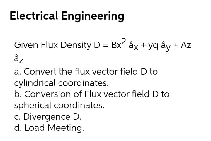 Electrical Engineering
Given Flux Density D = Bx- âx + yq ấy + Az
âz
a. Convert the flux vector field D to
cylindrical coordinates.
b. Conversion of Flux vector field D to
spherical coordinates.
c. Divergence D.
d. Load Meeting.
