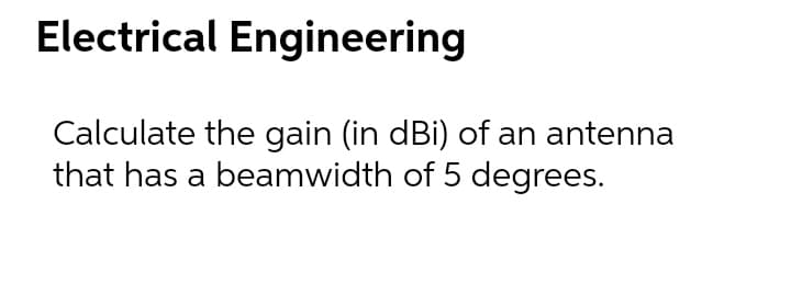 Electrical Engineering
Calculate the gain (in dBi) of an antenna
that has a beamwidth of 5 degrees.
