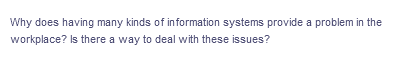 Why does having many kinds of information systems provide a problem in the
workplace? Is there a way to deal with these issues?