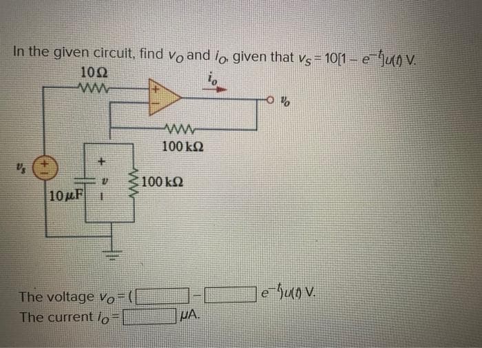In the given circuit, find voand lo given that vs
io
Vs
S
1002
ww
10μF
4
17
SAME
1
www
The voltage Vo=(
The current lo
ww
100 kQ2
100 ΚΩ
MA.
= 10[1- e
s = 10[1- eju(0) V.
le-qu(DV.