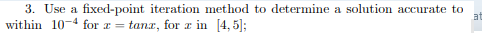 3. Use a fixed-point iteration method to determine a solution accurate to
within 10-4 for a =
at
tanz, for a in [4, 5];
