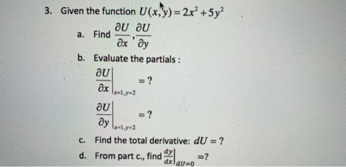 3. Given the function U(x,y)=2x² +5y²
a. Find
дх ду
b. Evaluate the partials :
= ?
ne
ду
= ?
-l.y=2
C.
Find the total derivative: dU = ?
dy|
d. From part c., find axlau=o_
=?
