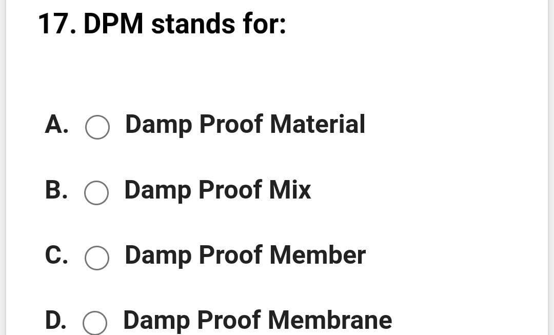 17. DPM stands for:
A. O Damp Proof Material
B. O Damp Proof Mix
С.
Damp Proof Member
D. O Damp Proof Membrane
