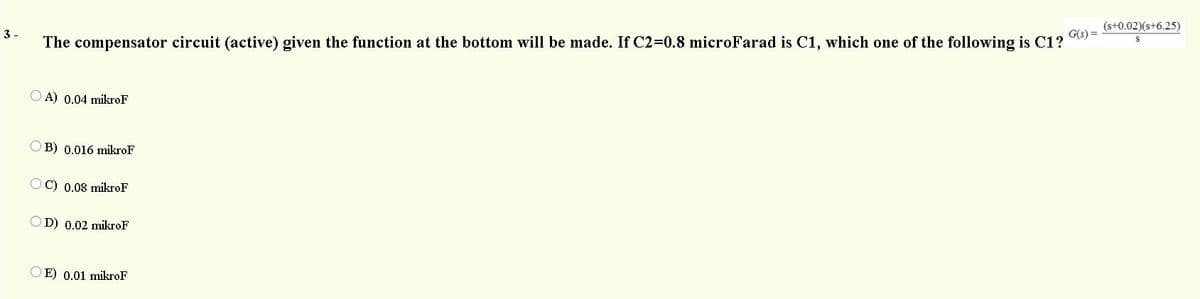 (s+0.02)(s+6.25)
The compensator circuit (active) given the function at the bottom will be made. If C2-0.8 microFarad is C1, which one of the following is C1?
G(s) =
O A) 0.04 mikroF
O B) 0.016 mikroF
O C) 0.08 mikroF
OD) 0.02 mikroF
O E) 0.01 mikroF

