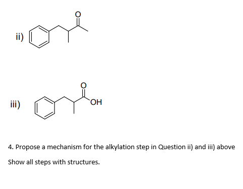 OH
4. Propose a mechanism for the alkylation step in Question ii) and iii) above
Show all steps with structures.