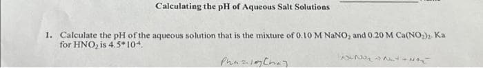 Calculating the pH of Aqueous Salt Solutions
1. Calculate the pH of the aqueous solution that is the mixture of 0.10 M NaNO₂ and 0.20 M Ca(NO₂)2 Ka
for HNO₂ is 4.5*104.
NO₂N-NO₂-
Phazlog [may