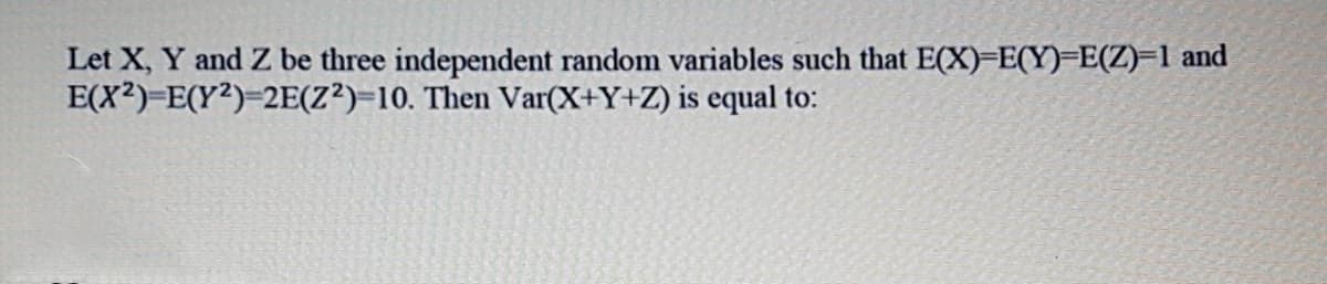 Let X, Y and Z be three independent random variables such that E(X)=E(Y)=E(Z)=1 and
E(X2)-E(Y²)=2E(Z²)=10. Then Var(X+Y+Z) is equal to:
