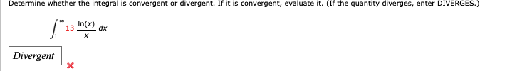 Determine whether the integral is convergent or divergent. If it is convergent, evaluate it. (If the quantity diverges, enter DIVERGES.)
Divergent
13
13
In(x)
dx
x