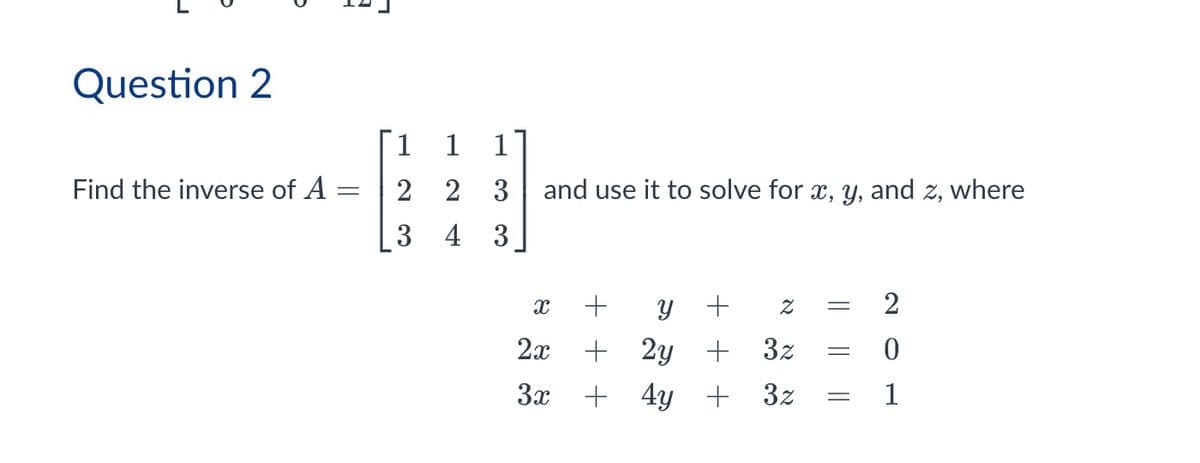 Question 2
Find the inverse of A =
2
2 3
and use it to solve for x, y, and z, where
3
4 3
х
2x
+ У + Z
+ 2y + 3z
3x+4y+ 3z
=
0
=
1