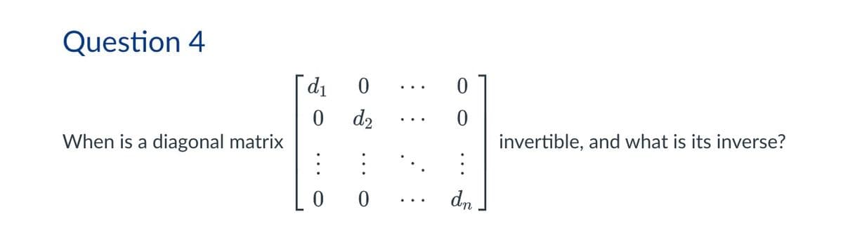 Question 4
d1
0
0
d2
0
invertible, and what is its inverse?
:
When is a diagonal matrix
00
dn