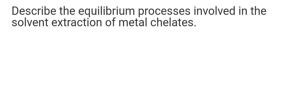 Describe the equilibrium processes involved in the
solvent extraction of metal chelates.
