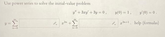 Use power series to solve the initial-value problem
y =
Σ
710
2n+
y" + 3xy+3y=0,
∞
n=0
y(0) = 1,
2n+1.
y/ (0) = 0.
help (formulas)