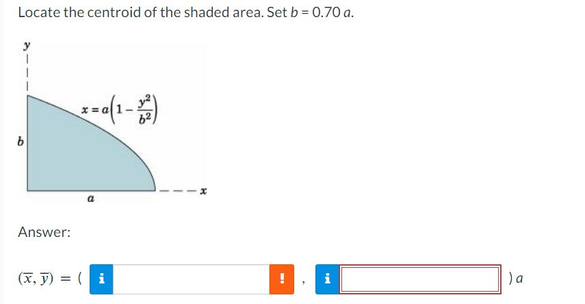 Locate the centroid of the shaded area. Set b = 0.70 a.
b
Answer:
x = a (1-3²2)
a
(x, y) = (i
1
!
"
i
) a