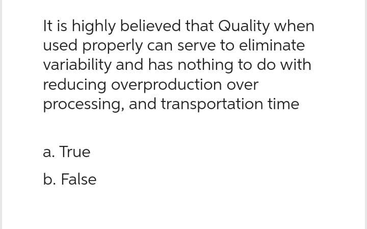 It is highly believed that Quality when
used properly can serve to eliminate
variability and has nothing to do with
reducing overproduction over
processing, and transportation time
a. True
b. False