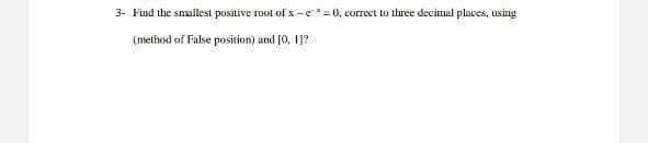 3- Find the smallest positive root of x -e*=0, correct to three decimal places, using
(method of False position) and [0, 11?
