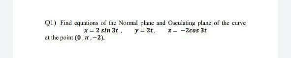 QI) Find equations of the Normal plane and Osculating plane of the curve
x = 2 sin 3t ,
at the point (0, n,-2).
y = 2t,
z = -2cos 3t
