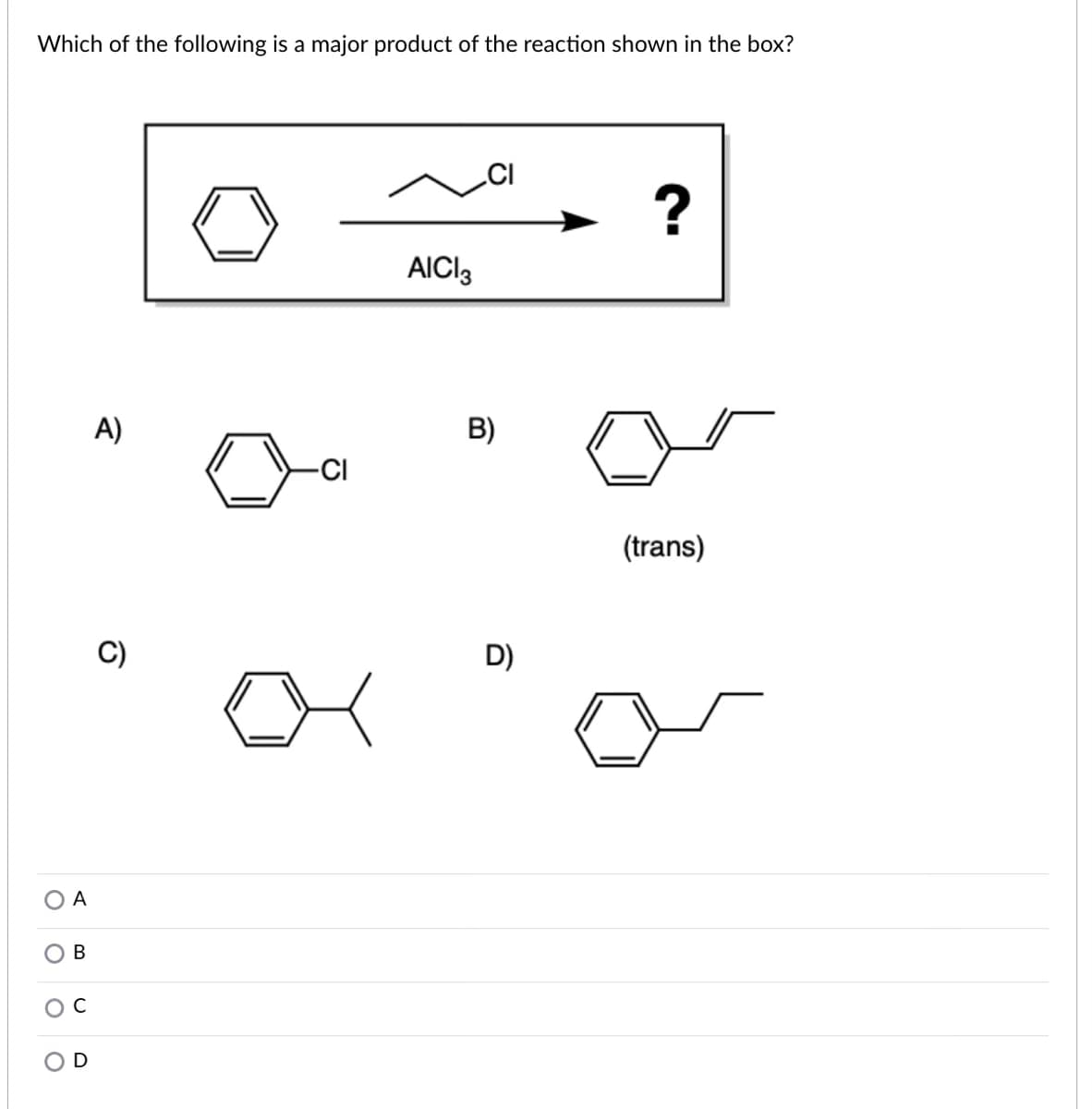 Which of the following is a major product of the reaction shown in the box?
.CI
?
AICI3
A)
B)
-CI
(trans)
C)
D)
O A
B
OD
