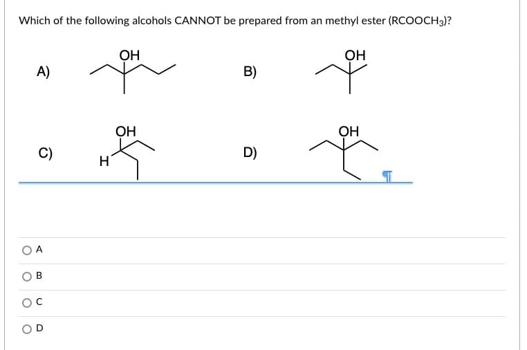 Which of the following alcohols CANNOT be prepared from an methyl ester (RCOOCH3)?
OH
OH
A)
B)
OH
OH
C)
D)
H
O A
O B
OD
