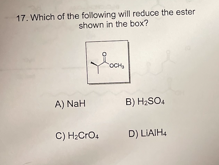 17. Which of the following will reduce the ester
shown in the box?
OCH3
A) NaH
B) H2SO4
C) H2CrO4
D) LIAIH4
