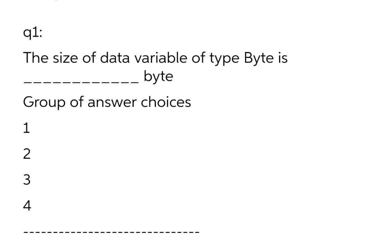 q1:
The size of data variable of type Byte is
byte
Group of answer choices
1
2
3
4
