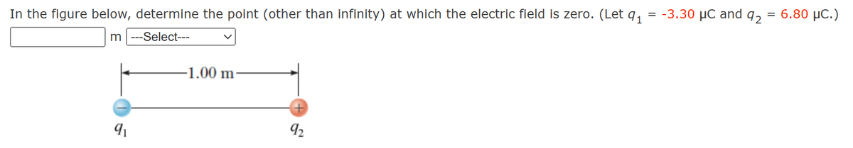 In the figure below, determine the point (other than infinity) at which the electric field is zero. (Let 91
m--Select---
-1.00 m
= -3.30 μC and 92
91
92
=
6.80 μC.)