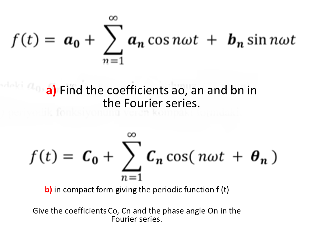 f (t) = ao +
an cos nwt + b„ sin nwt
n=1
aki Ao a) Find the coefficients ao, an and bn in
the Fourier series.
for
f(t) = Co + > Cn cos( nwt + On)
n=1
b) in compact form giving the periodic function f (t)
Give the coefficients Co, Cn and the phase angle On in the
Fourier series.
