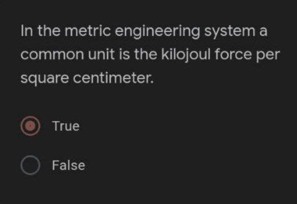 In the metric engineering system a
common unit is the kilojoul force per
square centimeter.
True
O False