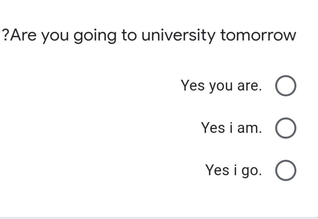 ?Are you going to university tomorrow
Yes you are. O
Yes i am. O
Yes i go. O