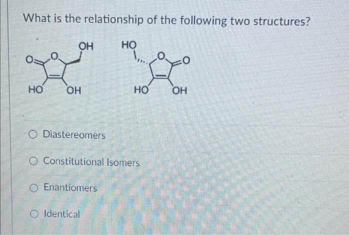 What is the relationship of the following two structures?
OH
Но
HO
HO
HO
HO
O Diastereomers
O Constitutional Isomers
O Enantiomers
O Identical
