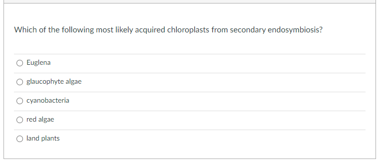 Which of the following most likely acquired chloroplasts from secondary endosymbiosis?
O Euglena
O glaucophyte algae
O cyanobacteria
O red algae
O land plants
