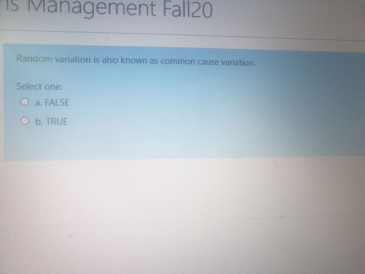 iS Management Fall20
Random variation is also known as common cause variation.
Select one:
a. FALSE
O b. TRUE

