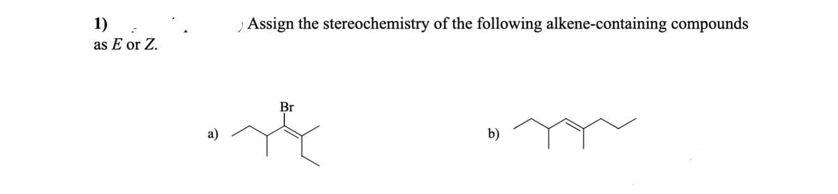 1)
,Assign the stereochemistry of the following alkene-containing compounds
as E or Z.
Br
а)
b)
