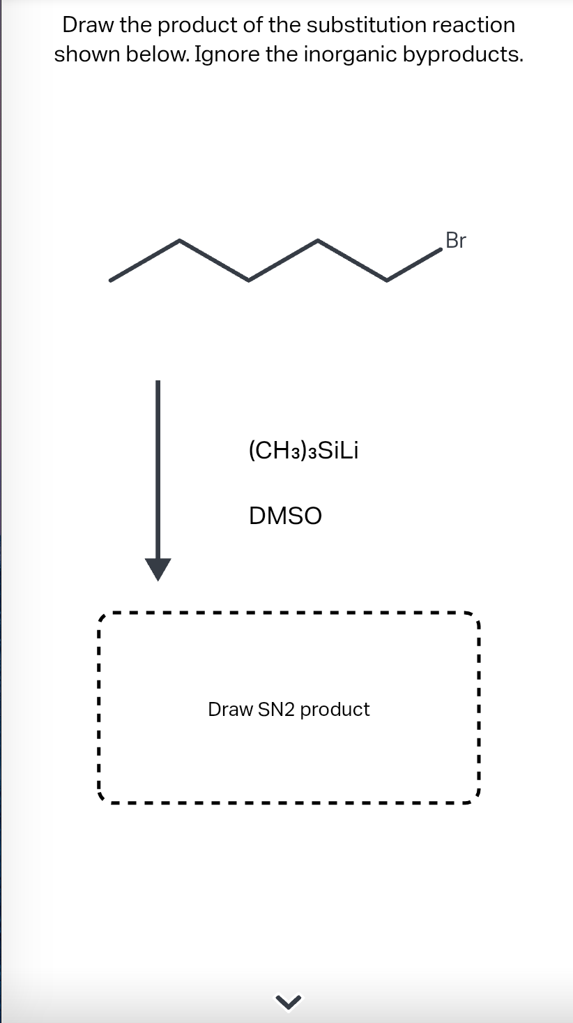 Draw the product of the substitution reaction
shown below. Ignore the inorganic byproducts.
(CH3)3 SiLi
DMSO
Draw SN2 product
Br