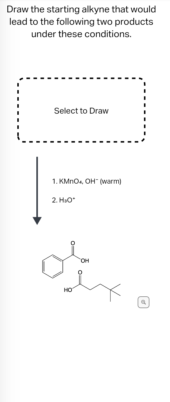 Draw the starting alkyne that would
lead to the following two products
under these conditions.
Select to Draw
1. KMnO4, OH¯ (warm)
2. H3O+
HO
OH
1
I
I
Q