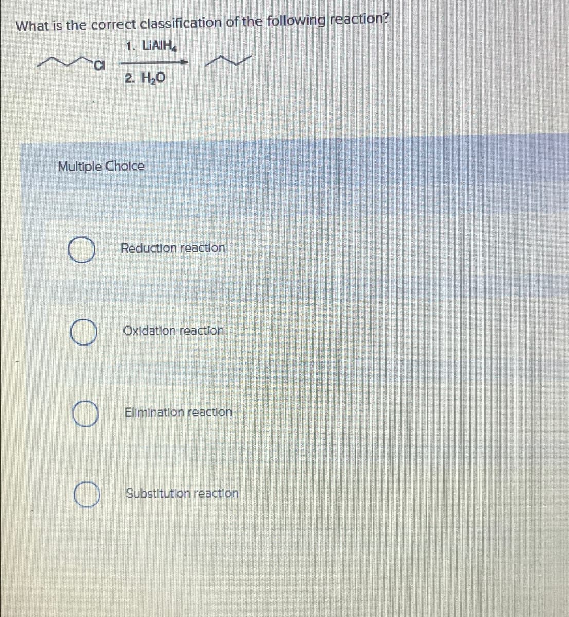 What is the correct classification of the following reaction?
1. LIAIH
2. H₂O
Multiple Choice
Reduction reaction
Oxidation reaction
Elimination reaction
Substitution reaction