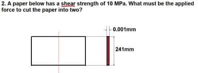 2. A paper below has a shear strength of 10 MPa. What must be the applied
force to cut the paper into two?
0.001mm
241mm
