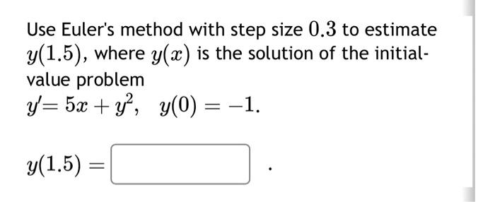 Use Euler's method with step size 0.3 to estimate
y(1.5), where y(x) is the solution of the initial-
value problem
y'= 5x + y²,
y(0) = −1.
y(1.5)
=