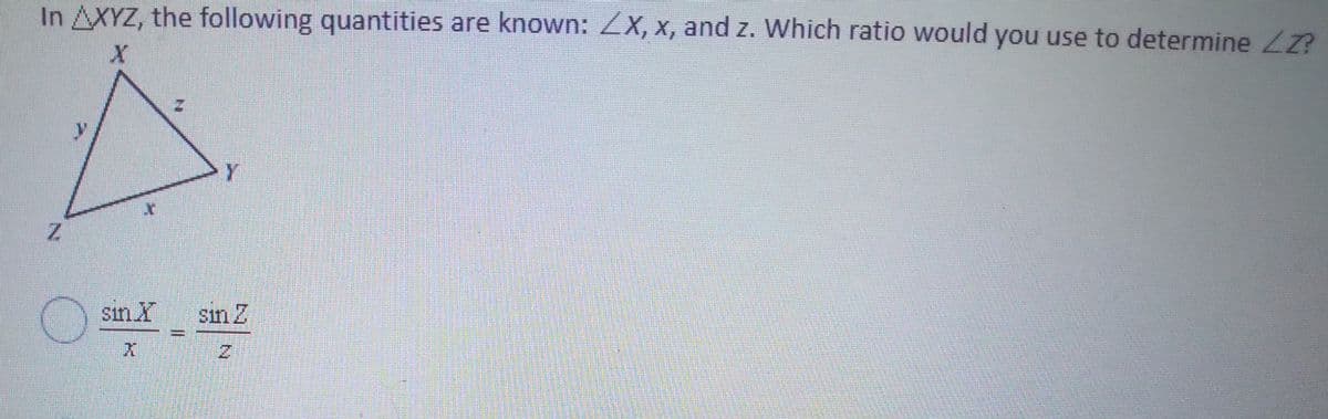 In AXYZ, the following quantities are known: ZX, x, and z. Which ratio would you use to determine LZ?
Y
Z.
sin X
sin Z
