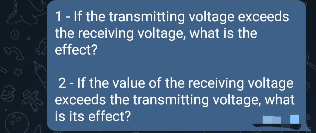 1- If the transmitting voltage exceeds
the receiving voltage, what is the
effect?
2 - If the value of the receiving voltage
exceeds the transmitting voltage, what
is its effect?
