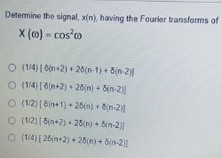 Determine the signal, x(n), having the Fourier transforms of
X (0) = cos²0
© (1/4) [ 8{n+2) + 20(n-1) + Bín-2)]
© (1/4) [ 5(n+2) + 28/n) + B(n-2)]
© (12)[8(n+1)+ 28(n) + 8[n-2)]
O (1/2)[B(n+2) + 25(n) + Bịn-2)
© (1/4)[2&(n+2) + 28/n} + 5{n-2)]