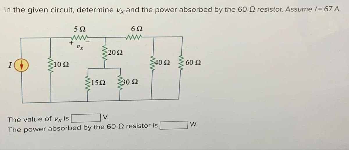 In the given circuit, determine vx and the power absorbed by the 60-Ω resistor. Assume I= 67 A.
10 Ω
5Ω
Μ
+
υχ
15Ω
20 Ω
6Ω
30 Ω
40 Ω
The value of vx is
V.
The power absorbed by the 60-Ω resistor is
60 Ω
W.