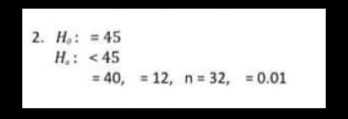 2. H₁: = 45
H₁: <45
= 40,= 12, n = 32, = 0.01
