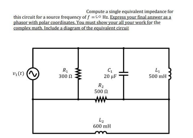 Compute a single equivalent impedance for
this circuit for a source frequency of f =5° Hz. Express your final answer as a
phasor with polar coordinates. You must show your all your work for the
complex math. Include a diagram of the equivalent circuit
L1
v1 (t)
R1
300 N
20 μF
500 mH
R2
500 N
L2
600 mH
ww
