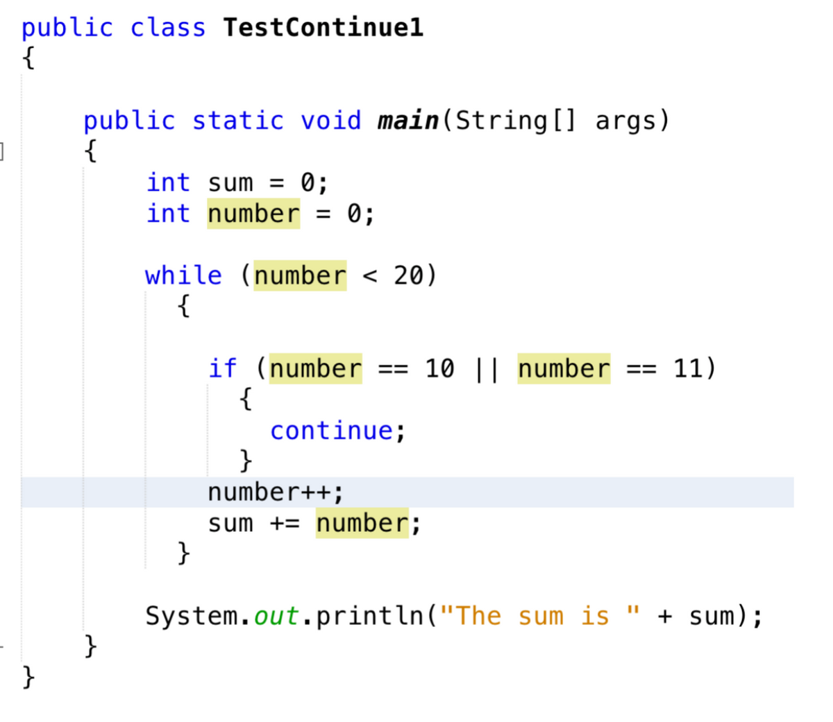 ]
public class TestContinuel
{
}
public static void main(String[] args)
{
}
int sum = 0;
int number = 0;
while (number <20)
{
}
if (number == 10 || number == 11)
{
continue;
}
number++;
sum += number;
System.out.println("The sum is "
+ sum);