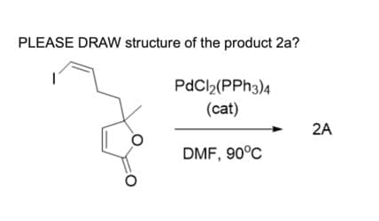 PLEASE DRAW structure of the product 2a?
PdCl2(PPh3)4
(cat)
2A
DMF, 90°C