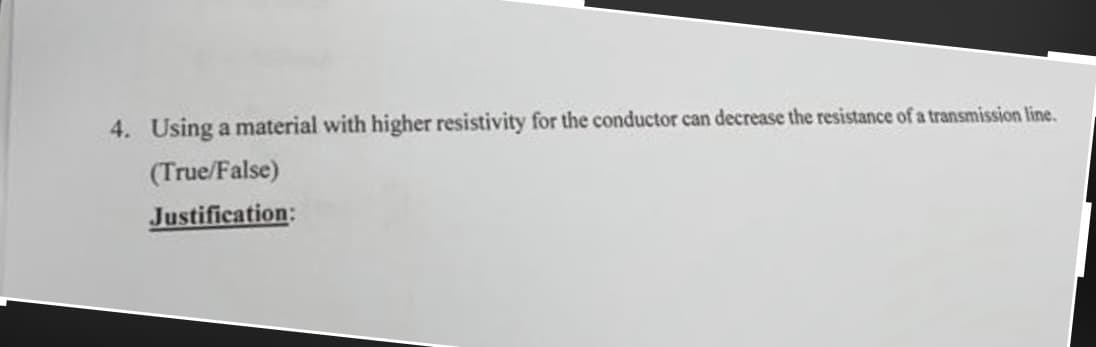 4. Using a material with higher resistivity for the conductor can decrease the resistance of a transmission line.
(True/False)
Justification: