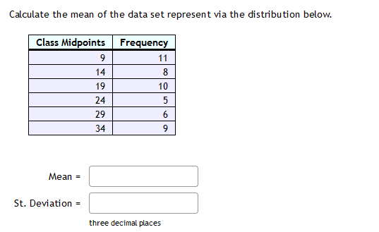 Calculate the mean of the data set represent via the distribution below.
Class Midpoints Frequency
11
14
8
19
10
24
5
29
34
9
Mean =
St. Deviation =
three decimal places
